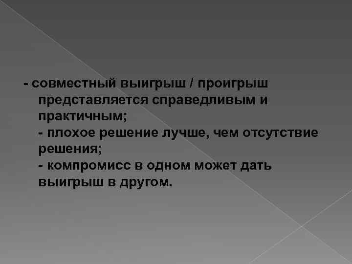 - совместный выигрыш / проигрыш представляется справедливым и практичным; - плохое решение лучше, чем