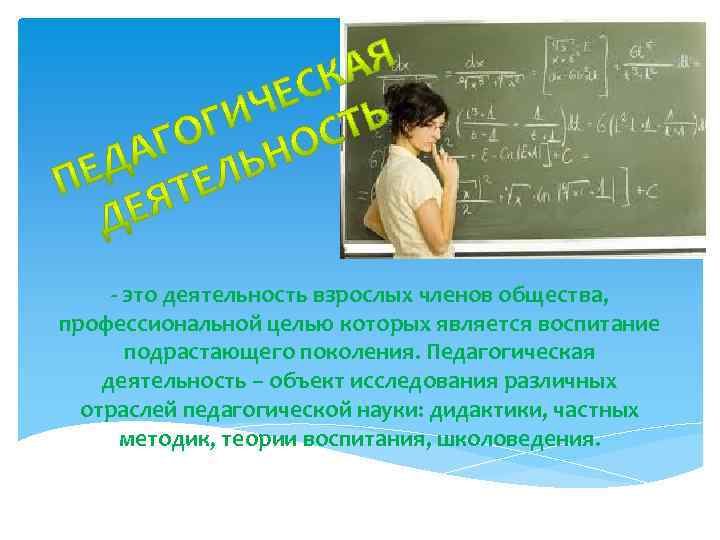 - это деятельность взрослых членов общества, профессиональной целью которых является воспитание подрастающего поколения. Педагогическая