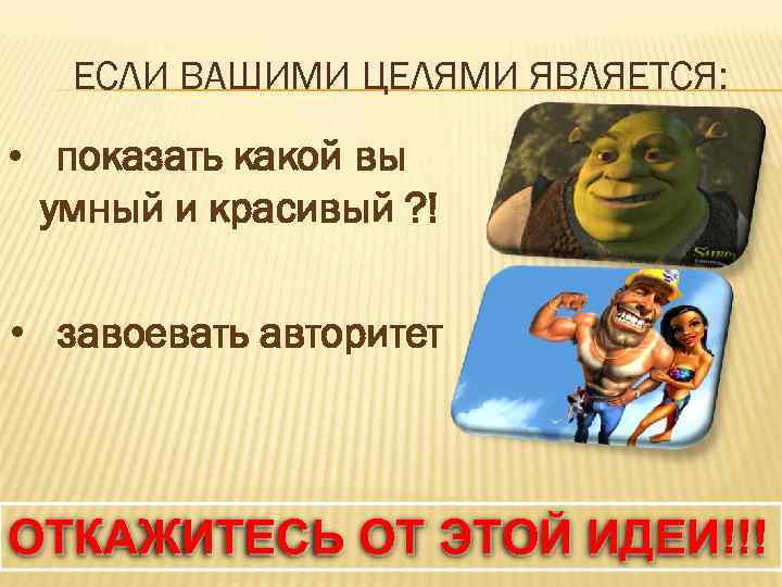 ЕСЛИ ВАШИМИ ЦЕЛЯМИ ЯВЛЯЕТСЯ: • показать какой вы умный и красивый ? ! •