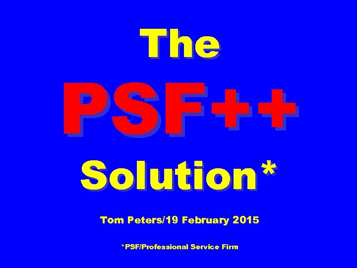 The PSF++ Solution* Tom Peters/19 February 2015 *PSF/Professional Service Firm 