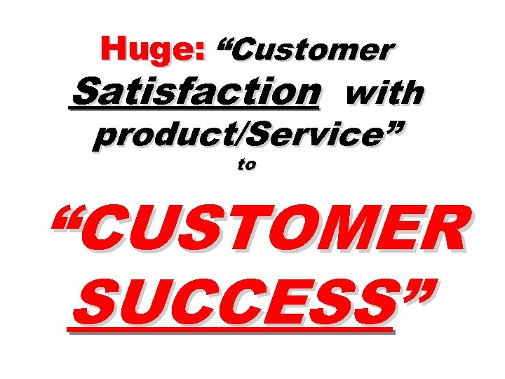 Huge: “Customer Satisfaction with product/Service” to “CUSTOMER SUCCESS” 