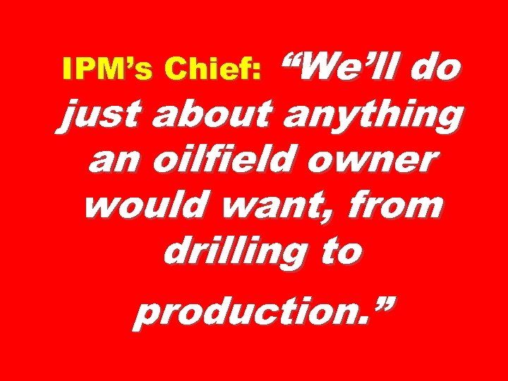 “We’ll do just about anything an oilfield owner would want, from drilling to production.