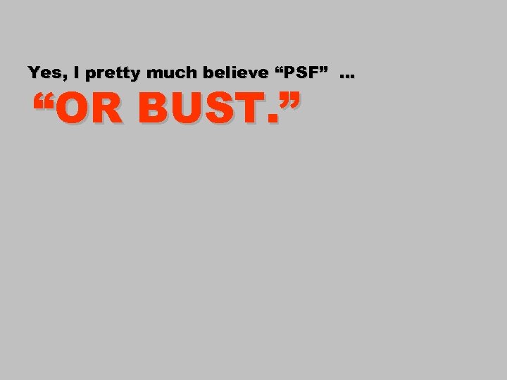 Yes, I pretty much believe “PSF” … “OR BUST. ” 