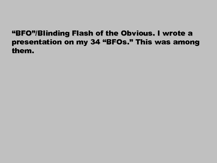 “BFO”/Blinding Flash of the Obvious. I wrote a presentation on my 34 “BFOs. ”