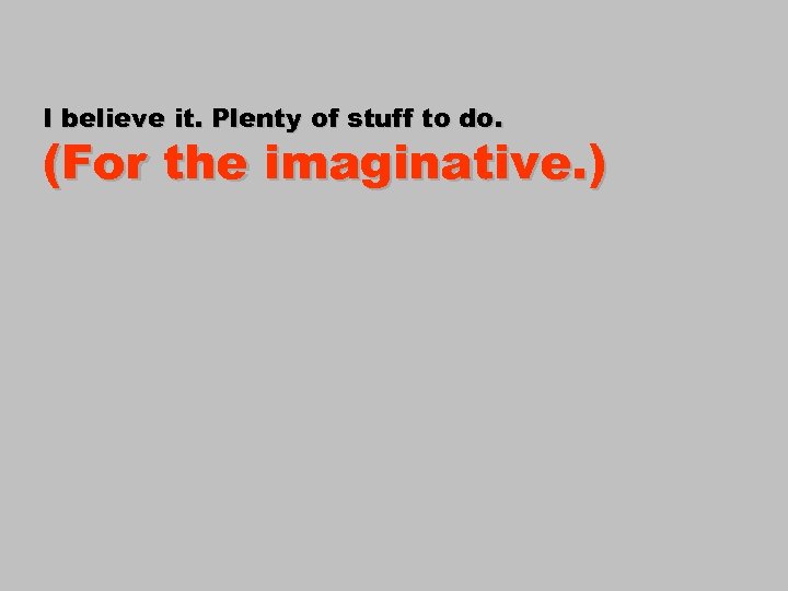 I believe it. Plenty of stuff to do. (For the imaginative. ) 