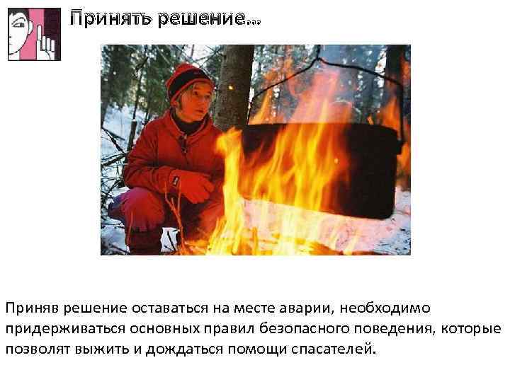 Принять решение… Приняв решение оставаться на месте аварии, необходимо придерживаться основных правил безопасного поведения,