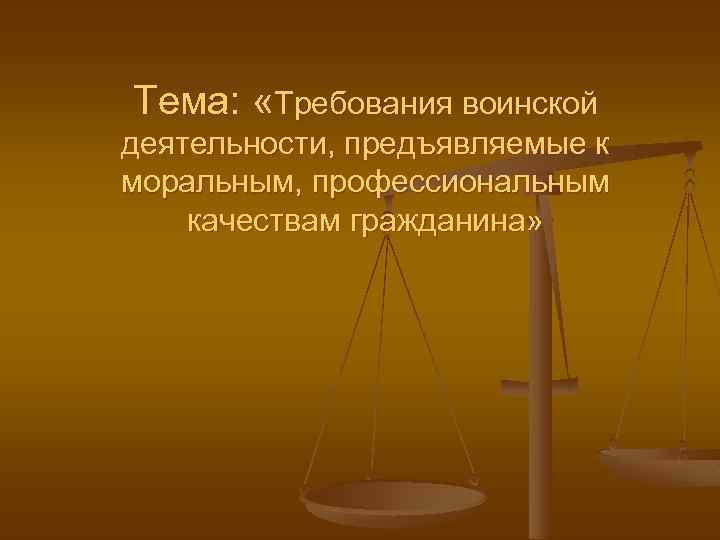 Тема: «Требования воинской деятельности, предъявляемые к моральным, профессиональным качествам гражданина» 