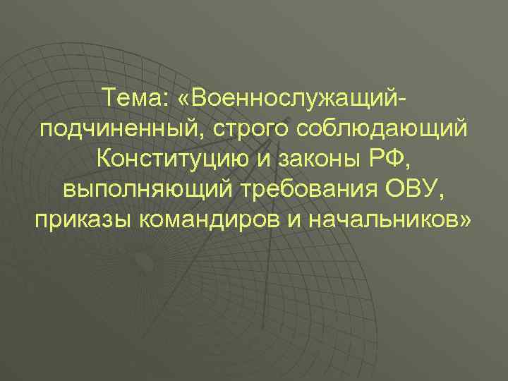 Тема: «Военнослужащийподчиненный, строго соблюдающий Конституцию и законы РФ, выполняющий требования ОВУ, приказы командиров и