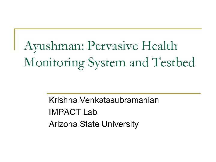 Ayushman: Pervasive Health Monitoring System and Testbed Krishna Venkatasubramanian IMPACT Lab Arizona State University