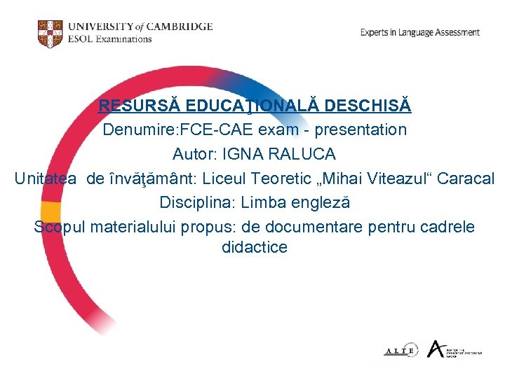 RESURSĂ EDUCAŢIONALĂ DESCHISĂ Denumire: FCE-CAE exam - presentation Autor: IGNA RALUCA Unitatea de învăţământ: