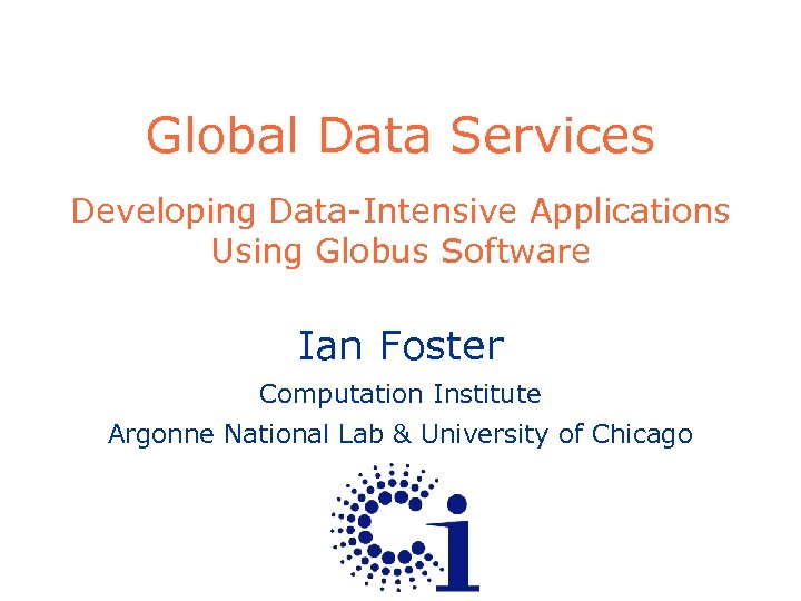 Global Data Services Developing Data-Intensive Applications Using Globus Software Ian Foster Computation Institute Argonne