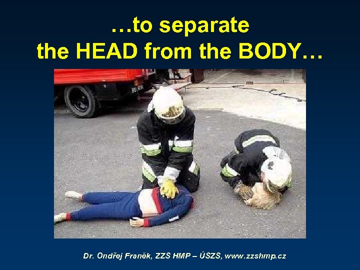…to separate the HEAD from the BODY… Dr. Ondřej Franěk, ZZS HMP – ÚSZS,