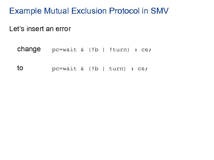 Example Mutual Exclusion Protocol in SMV Let’s insert an error change pc=wait & (!b