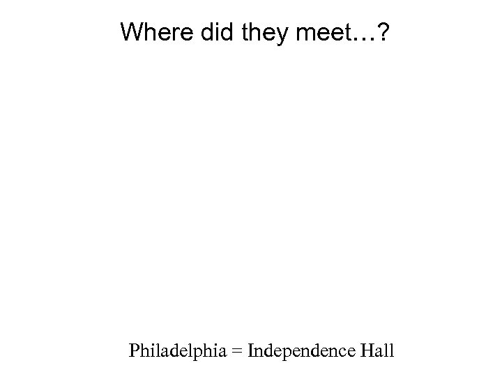 Where did they meet…? Philadelphia = Independence Hall 
