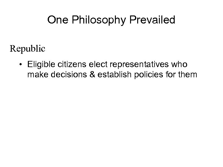 One Philosophy Prevailed Republic • Eligible citizens elect representatives who make decisions & establish