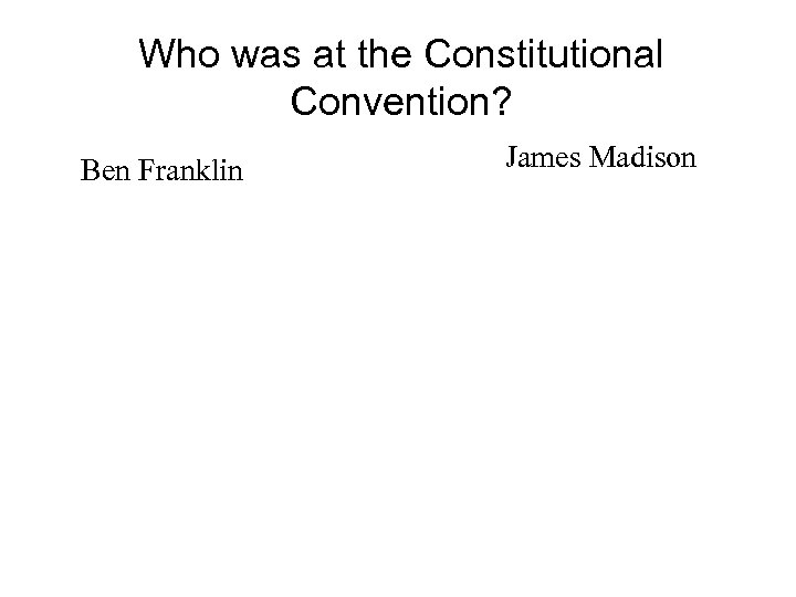 Who was at the Constitutional Convention? Ben Franklin James Madison 