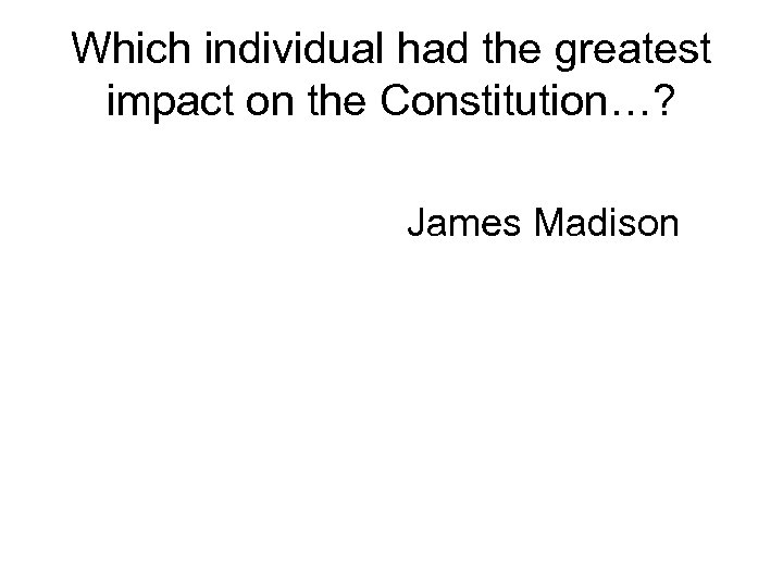 Which individual had the greatest impact on the Constitution…? James Madison 