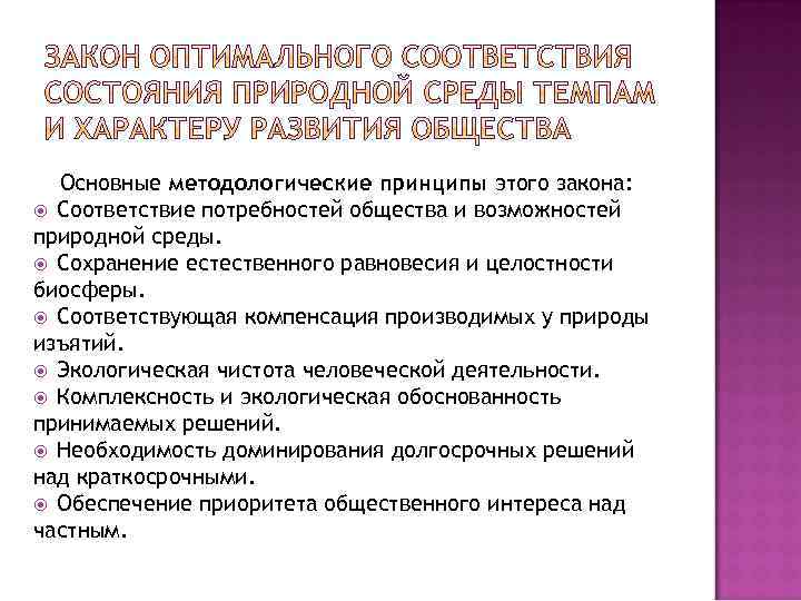 Основные методологические принципы этого закона: Соответствие потребностей общества и возможностей природной среды. Сохранение естественного