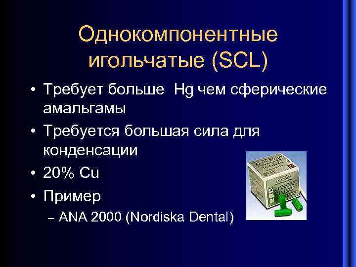 Однокомпонентные игольчатые (SCL) • Требует больше Hg чем сферические амальгамы • Требуется большая сила