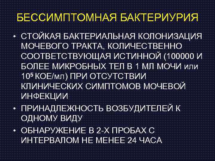 БЕССИМПТОМНАЯ БАКТЕРИУРИЯ • CТОЙКАЯ БАКТЕРИАЛЬНАЯ КОЛОНИЗАЦИЯ МОЧЕВОГО ТРАКТА, КОЛИЧЕСТВЕННО СООТВЕТСТВУЮЩАЯ ИСТИННОЙ (100000 И БОЛЕЕ