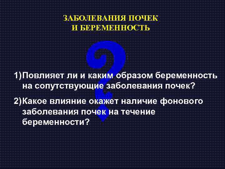 ? ЗАБОЛЕВАНИЯ ПОЧЕК И БЕРЕМЕННОСТЬ 1) Повлияет ли и каким образом беременность на сопутствующие