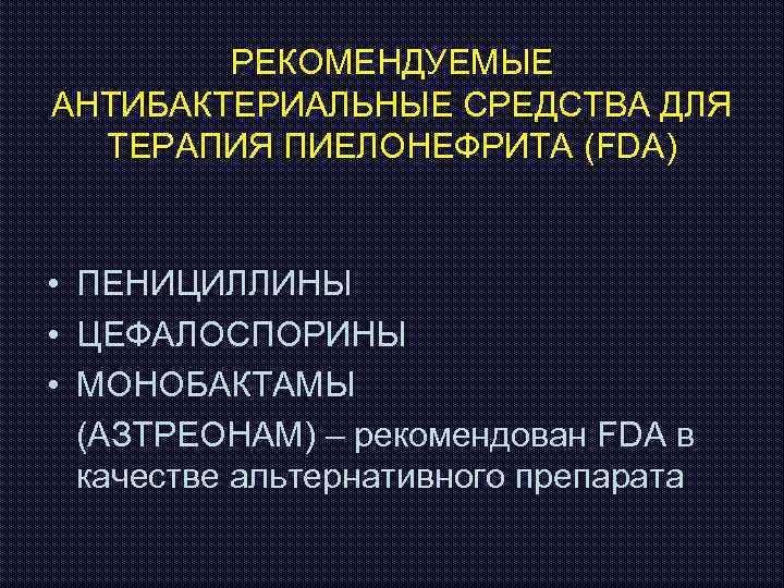 РЕКОМЕНДУЕМЫЕ АНТИБАКТЕРИАЛЬНЫЕ СРЕДСТВА ДЛЯ ТЕРАПИЯ ПИЕЛОНЕФРИТА (FDA) • ПЕНИЦИЛЛИНЫ • ЦЕФАЛОСПОРИНЫ • МОНОБАКТАМЫ (АЗТРЕОНАМ)