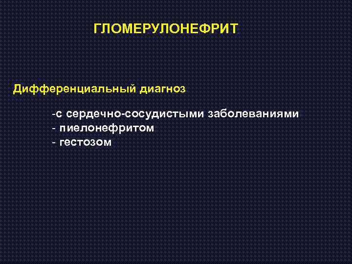 ГЛОМЕРУЛОНЕФРИТ Дифференциальный диагноз -с сердечно-сосудистыми заболеваниями - пиелонефритом - гестозом 