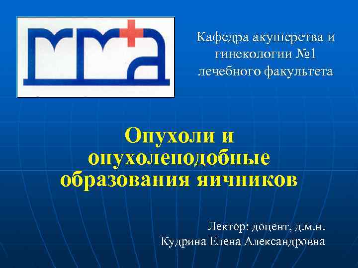 Кафедра акушерства и гинекологии № 1 лечебного факультета Опухоли и опухолеподобные образования яичников Лектор: