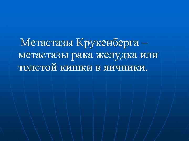 Метастазы Крукенберга – метастазы рака желудка или толстой кишки в яичники. 