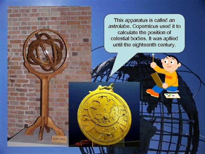 This apparatus is called an astrolabe. Copernicus used it to calculate the position of