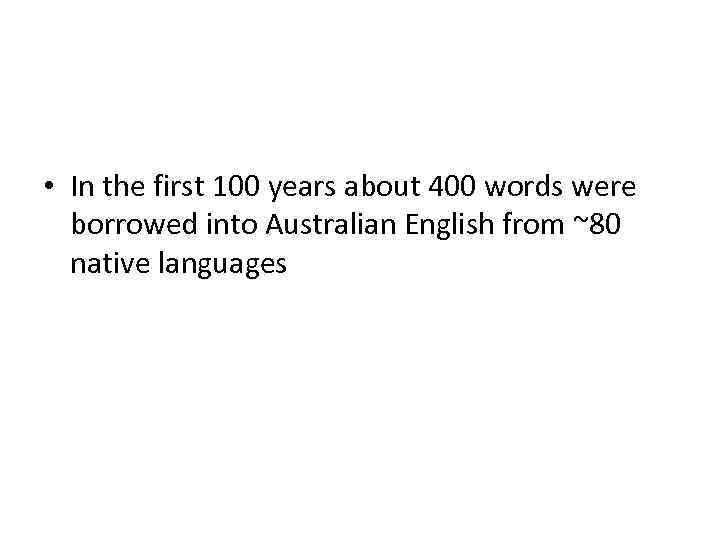  • In the first 100 years about 400 words were borrowed into Australian