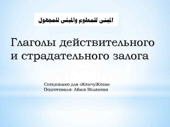 Глаголы действительного и страдательного залога Специально для «Жемчу. Жены» Подготовила: Айша Исламова 