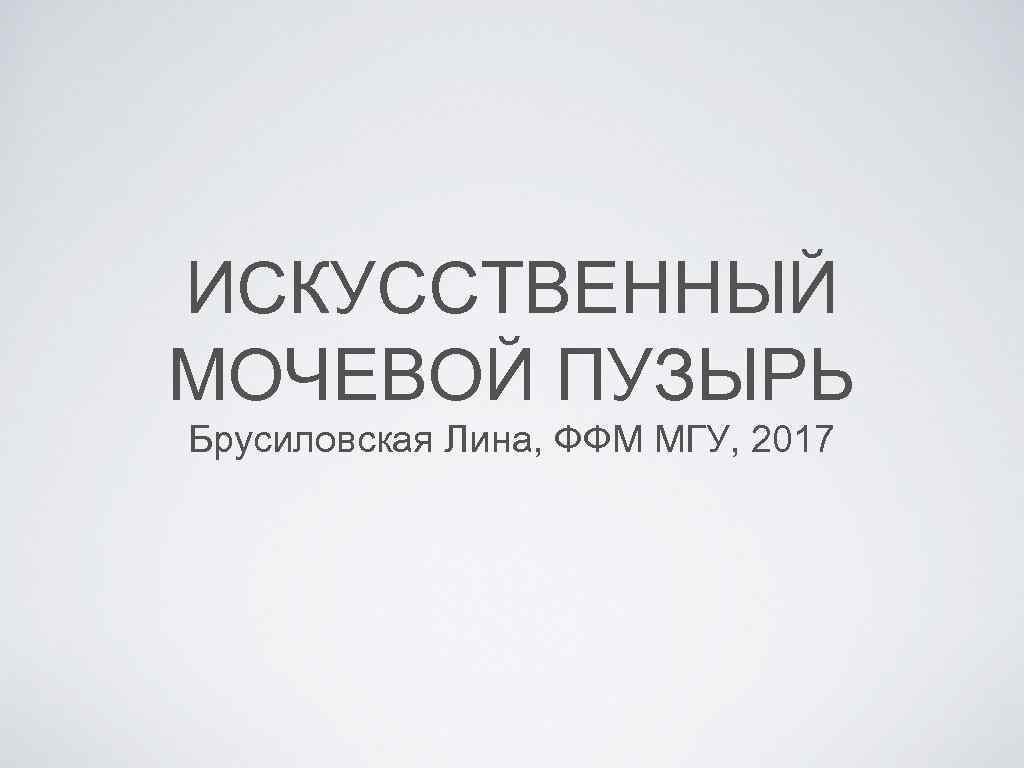 ИСКУССТВЕННЫЙ МОЧЕВОЙ ПУЗЫРЬ Брусиловская Лина, ФФМ МГУ, 2017 