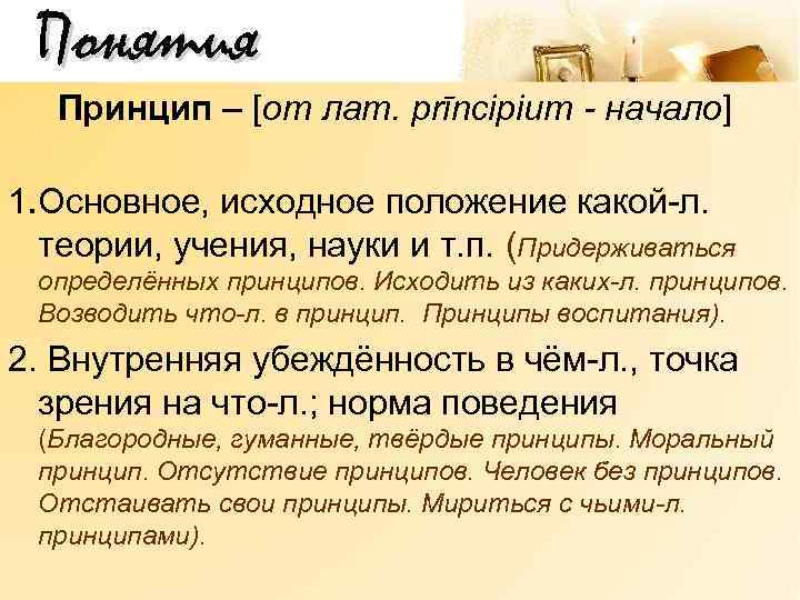 Понятия Принцип – [от лат. prīncipium - начало] 1. Основное, исходное положение какой-л. теории,