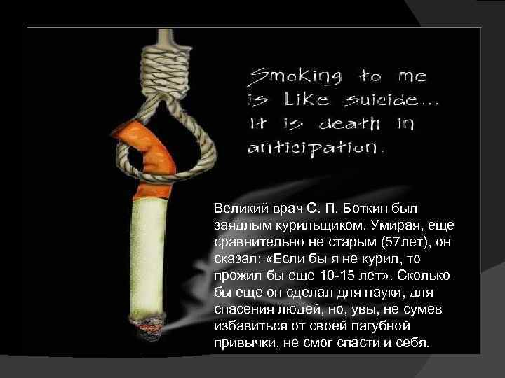 Великий врач С. П. Боткин был заядлым курильщиком. Умирая, еще сравнительно не старым (57