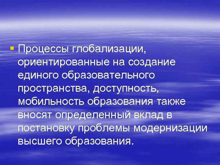 § Процессы глобализации, ориентированные на создание единого образовательного пространства, доступность, мобильность образования также вносят