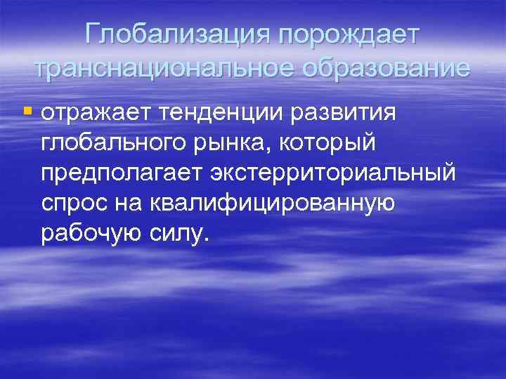 Глобализация порождает транснациональное образование § отражает тенденции развития глобального рынка, который предполагает экстерриториальный спрос