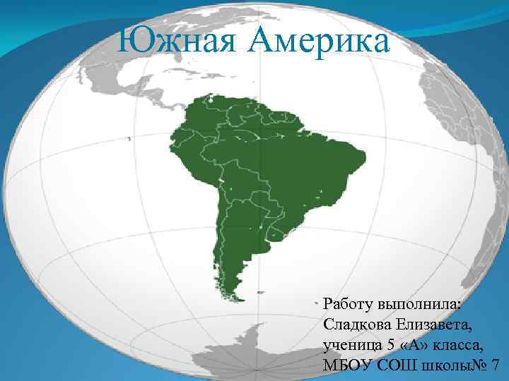 Южная Америка Работу выполнила: Сладкова Елизавета, ученица 5 «А» класса, МБОУ СОШ школы№ 7