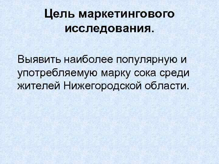 Цель маркетингового исследования. Выявить наиболее популярную и употребляемую марку сока среди жителей Нижегородской области.