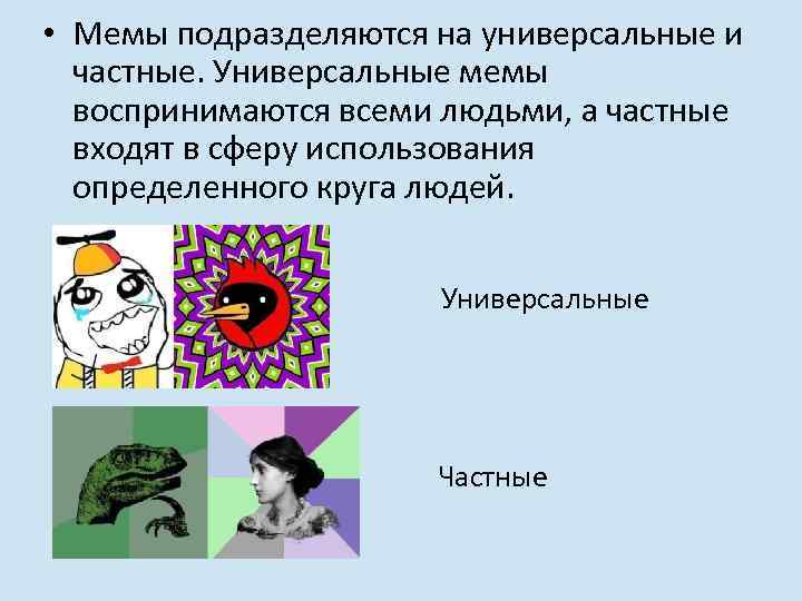  • Мемы подразделяются на универсальные и частные. Универсальные мемы воспринимаются всеми людьми, а