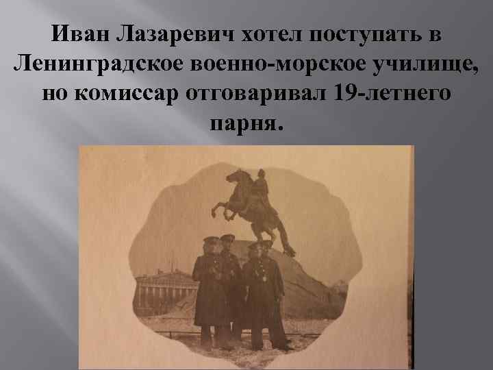 Иван Лазаревич хотел поступать в Ленинградское военно-морское училище, но комиссар отговаривал 19 -летнего парня.