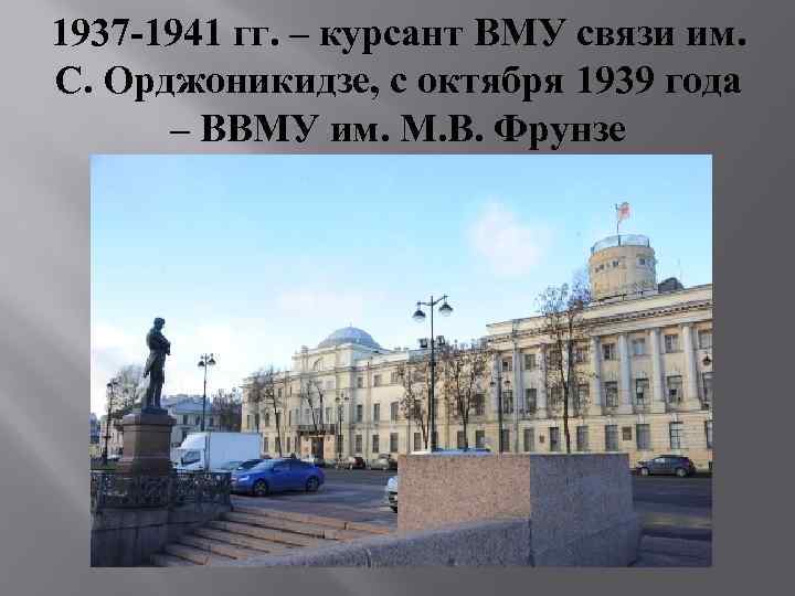 1937 -1941 гг. – курсант ВМУ связи им. С. Орджоникидзе, с октября 1939 года