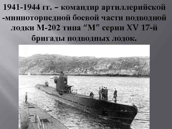 1941 -1944 гг. – командир артиллерийской -минноторпедной боевой части подводной лодки М-202 типа “М”