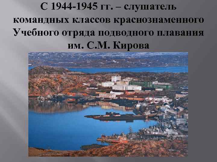C 1944 -1945 гг. – слушатель командных классов краснознаменного Учебного отряда подводного плавания им.