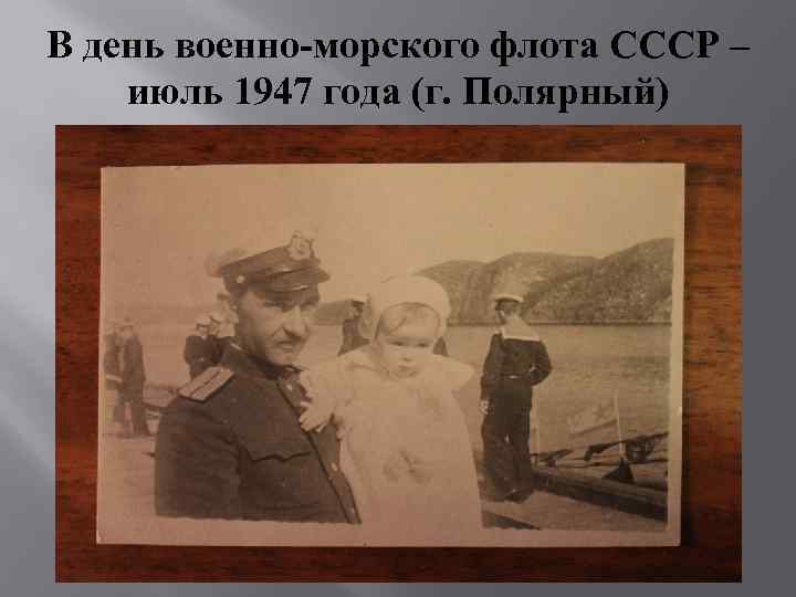 В день военно-морского флота СССР – июль 1947 года (г. Полярный) 