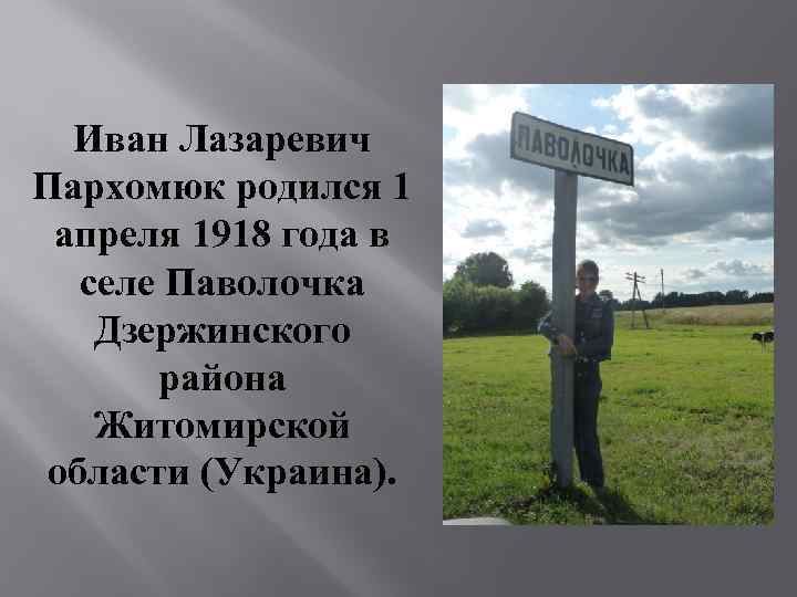 Иван Лазаревич Пархомюк родился 1 апреля 1918 года в селе Паволочка Дзержинского района Житомирской