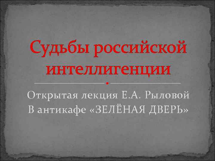 Судьбы российской интеллигенции Открытая лекция Е. А. Рыловой В антикафе «ЗЕЛЁНАЯ ДВЕРЬ» 