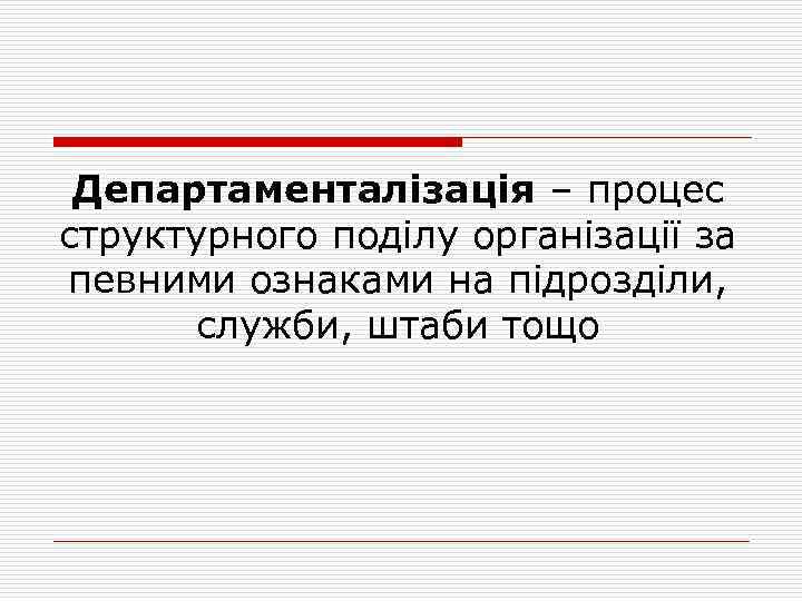 Департаменталізація – процес структурного поділу організації за певними ознаками на підрозділи, служби, штаби тощо