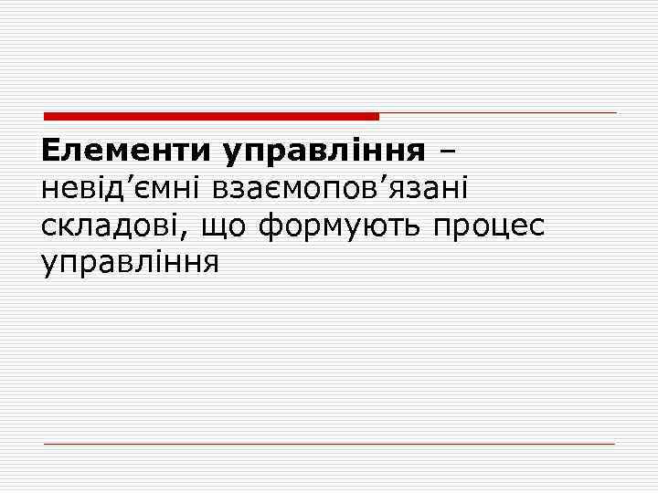 Елементи управління – невід’ємні взаємопов’язані складові, що формують процес управління 