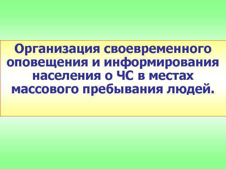 Организация своевременного оповещения и информирования населения о ЧС в местах массового пребывания людей. 